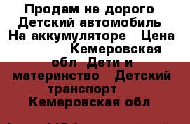 Продам не дорого. Детский автомобиль. На аккумуляторе › Цена ­ 4 000 - Кемеровская обл. Дети и материнство » Детский транспорт   . Кемеровская обл.